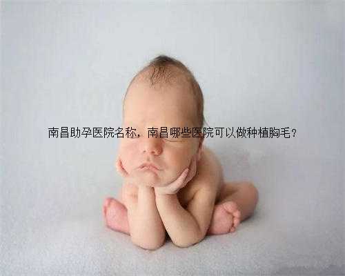 南昌助孕医院名称，南昌哪些医院可以做种植胸毛?