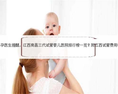 <b>江西助孕医生提醒，江西南昌三代试管婴儿医院排行榜一览？附江西试管费用明</b>