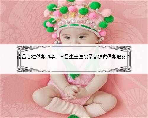 南昌合法供卵助孕，南昌生殖医院是否提供供卵服务？