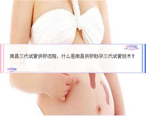南昌三代试管供卵流程，什么是南昌供卵助孕三代试管技术？
