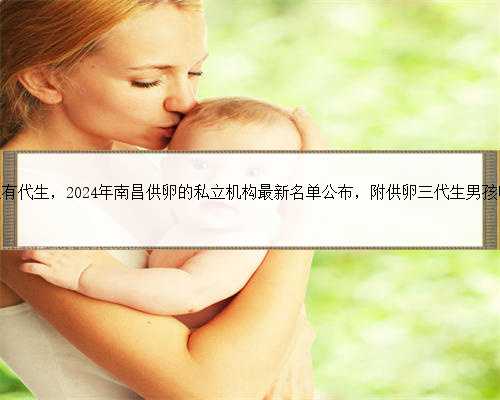 南昌那里有代生，2024年南昌供卵的私立机构最新名单公布，附供卵三代生男孩