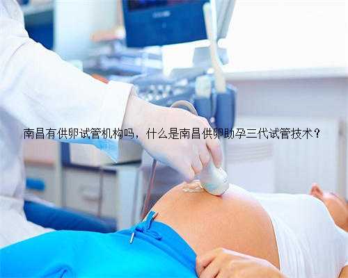 南昌有供卵试管机构吗，什么是南昌供卵助孕三代试管技术？